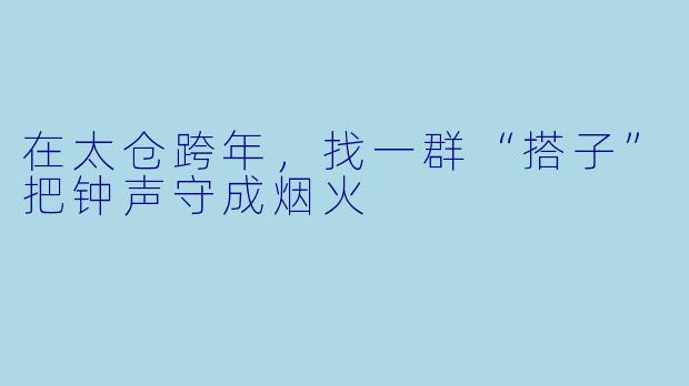 在太仓跨年，找一群“搭子”把钟声守成烟火