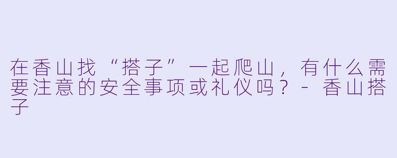 在香山找“搭子”一起爬山，有什么需要注意的安全事项或礼仪吗？-香山搭子