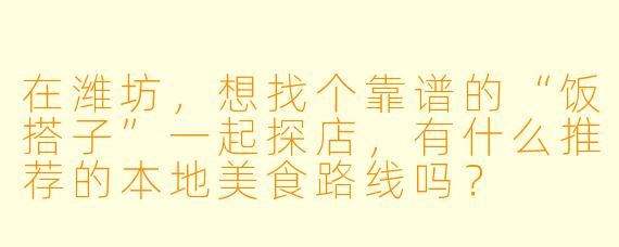 在潍坊，想找个靠谱的“饭搭子”一起探店，有什么推荐的本地美食路线吗？