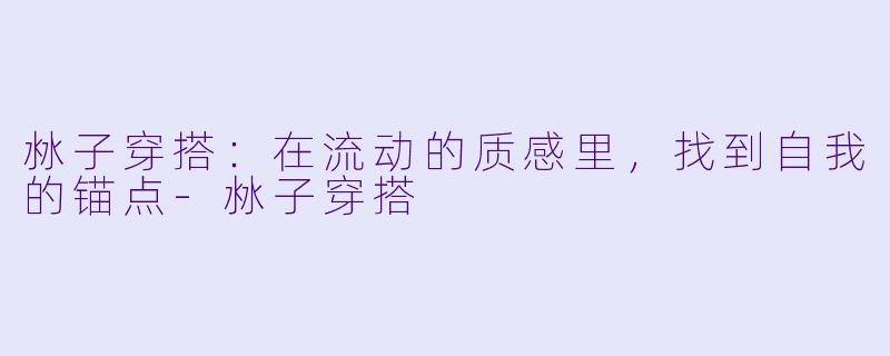 沝子穿搭：在流动的质感里，找到自我的锚点