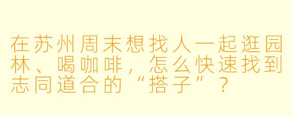 在苏州周末想找人一起逛园林、喝咖啡,怎么快速找到志同道合的“搭子”?