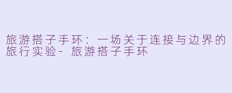 旅游搭子手环：一场关于连接与边界的旅行实验