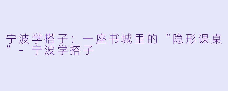 宁波学搭子：一座书城里的“隐形课桌”