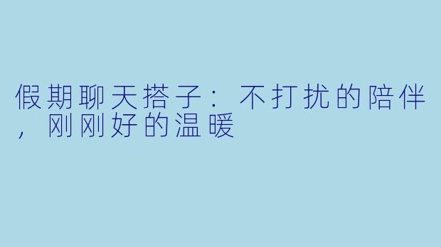 假期聊天搭子：不打扰的陪伴，刚刚好的温暖