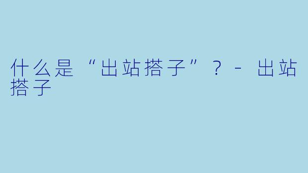 什么是“出站搭子”？-出站搭子