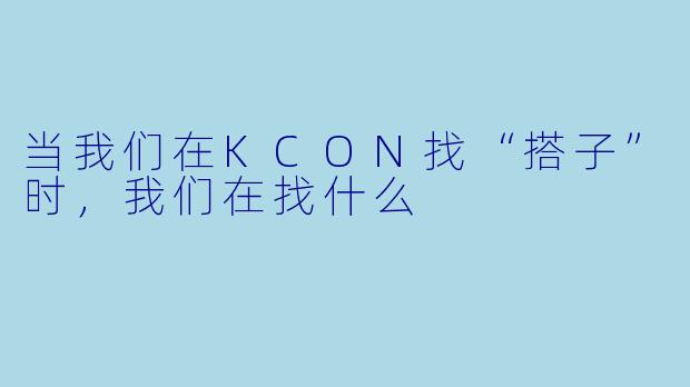 当我们在KCON找“搭子”时，我们在找什么