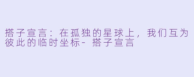 搭子宣言：在孤独的星球上，我们互为彼此的临时坐标-搭子宣言