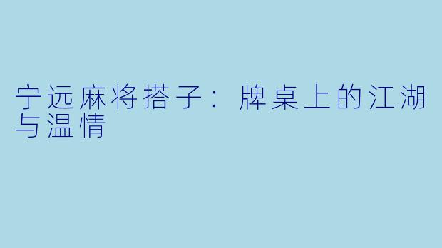 宁远麻将搭子：牌桌上的江湖与温情