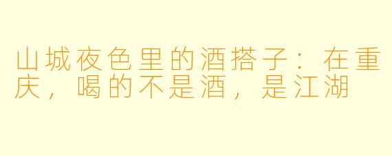 山城夜色里的酒搭子:在重庆,喝的不是酒,是江湖