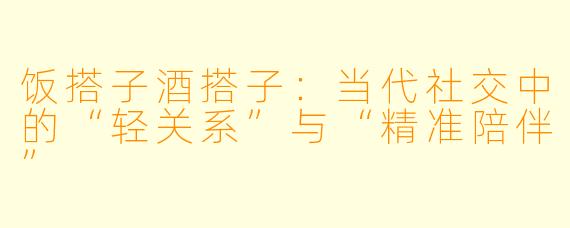 饭搭子酒搭子：当代社交中的“轻关系”与“精准陪伴”