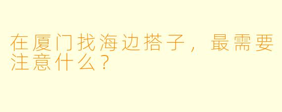 在厦门找海边搭子，最需要注意什么？