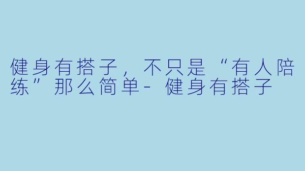 健身有搭子,不只是“有人陪练”那么简单-健身有搭子