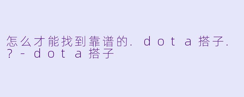 怎么才能找到靠谱的.dota搭子.？-dota搭子