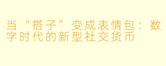 当“搭子”变成表情包：数字时代的新型社交货币