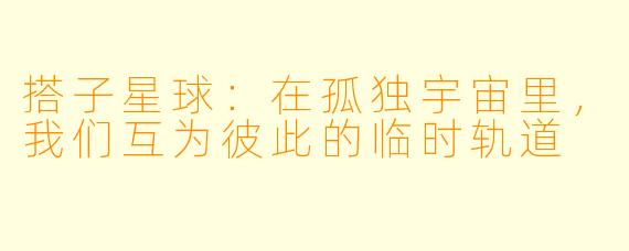 搭子星球:在孤独宇宙里,我们互为彼此的临时轨道