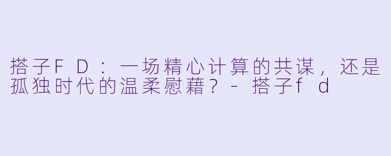 搭子FD:一场精心计算的共谋,还是孤独时代的温柔慰藉?-搭子fd