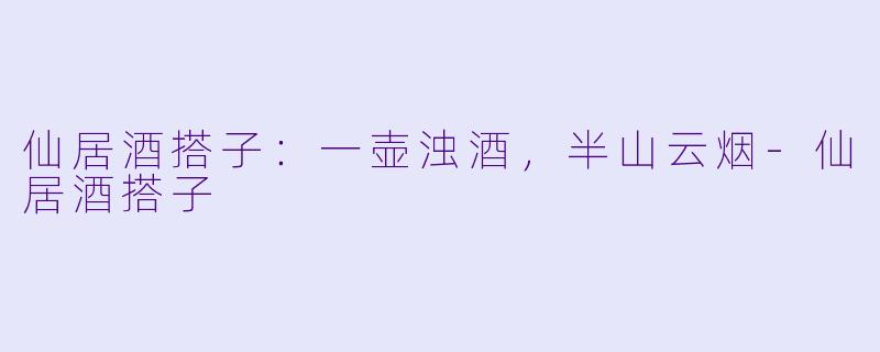 仙居酒搭子:一壶浊酒,半山云烟-仙居酒搭子