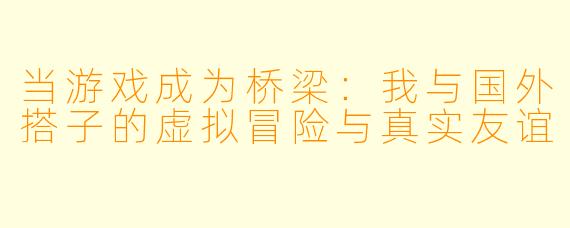 当游戏成为桥梁：我与国外搭子的虚拟冒险与真实友谊