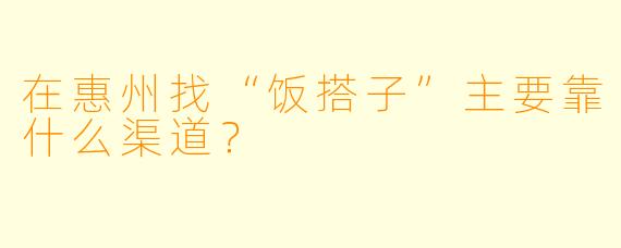 在惠州找“饭搭子”主要靠什么渠道？
