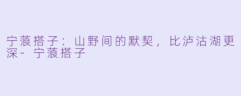宁蒗搭子:山野间的默契,比泸沽湖更深-宁蒗搭子