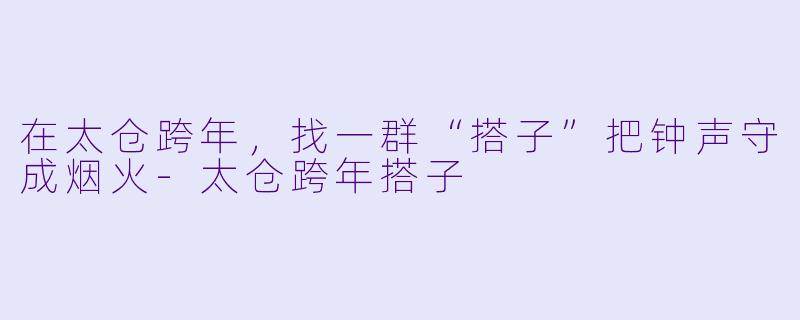 在太仓跨年，找一群“搭子”把钟声守成烟火-太仓跨年搭子
