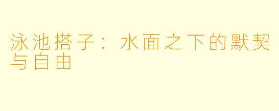 泳池搭子:水面之下的默契与自由
