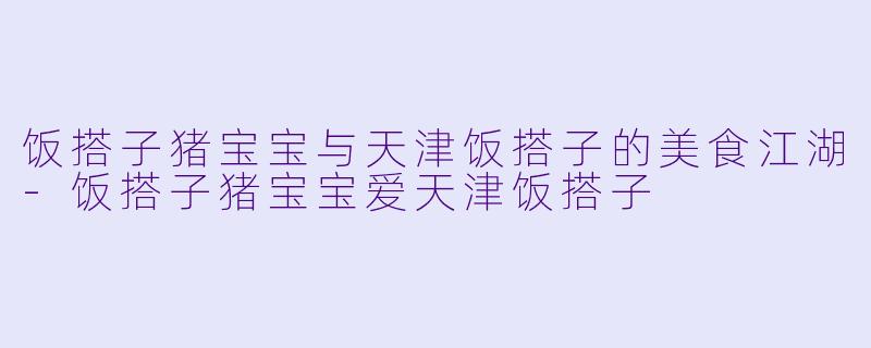 饭搭子猪宝宝与天津饭搭子的美食江湖-饭搭子猪宝宝爱天津饭搭子