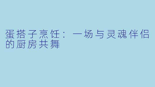 蛋搭子烹饪：一场与灵魂伴侣的厨房共舞