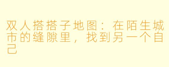双人搭搭子地图:在陌生城市的缝隙里,找到另一个自己