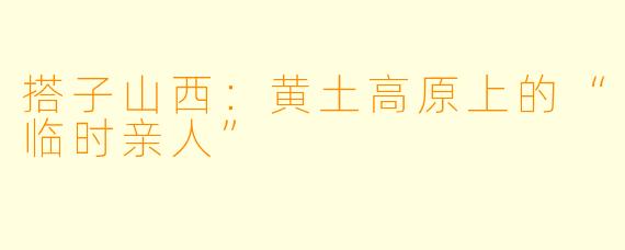 搭子山西：黄土高原上的“临时亲人”