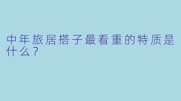 中年旅居搭子最看重的特质是什么？