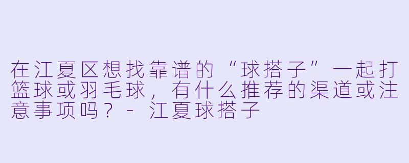在江夏区想找靠谱的“球搭子”一起打篮球或羽毛球，有什么推荐的渠道或注意事项吗？-江夏球搭子