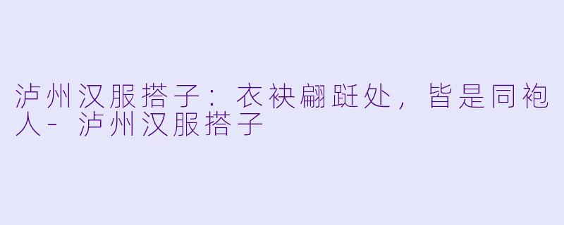 泸州汉服搭子:衣袂翩跹处,皆是同袍人-泸州汉服搭子
