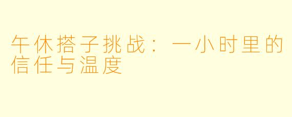 午休搭子挑战：一小时里的信任与温度