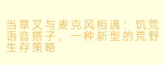 当草叉与麦克风相遇：饥荒语音搭子，一种新型的荒野生存策略