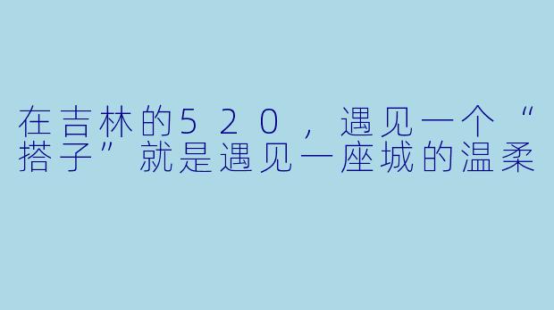 在吉林的520，遇见一个“搭子”就是遇见一座城的温柔