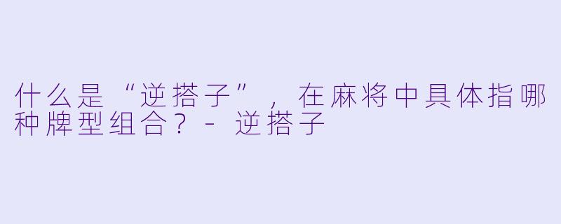 什么是“逆搭子”，在麻将中具体指哪种牌型组合？-逆搭子