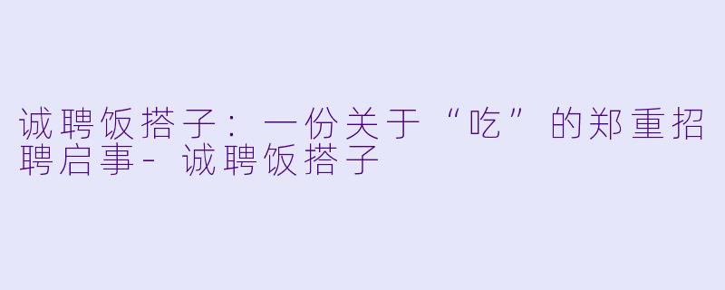 诚聘饭搭子：一份关于“吃”的郑重招聘启事-诚聘饭搭子