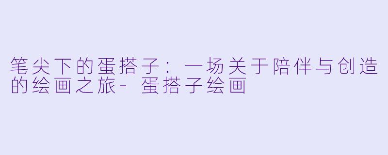 笔尖下的蛋搭子：一场关于陪伴与创造的绘画之旅