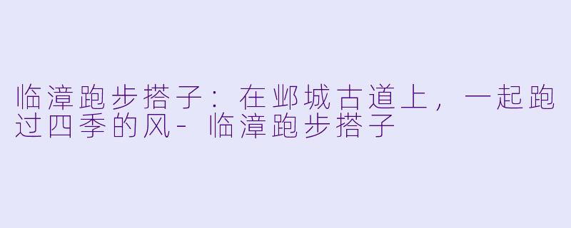 临漳跑步搭子:在邺城古道上,一起跑过四季的风-临漳跑步搭子