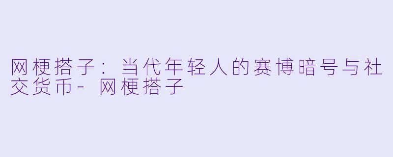 网梗搭子:当代年轻人的赛博暗号与社交货币-网梗搭子