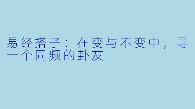 易经搭子：在变与不变中，寻一个同频的卦友