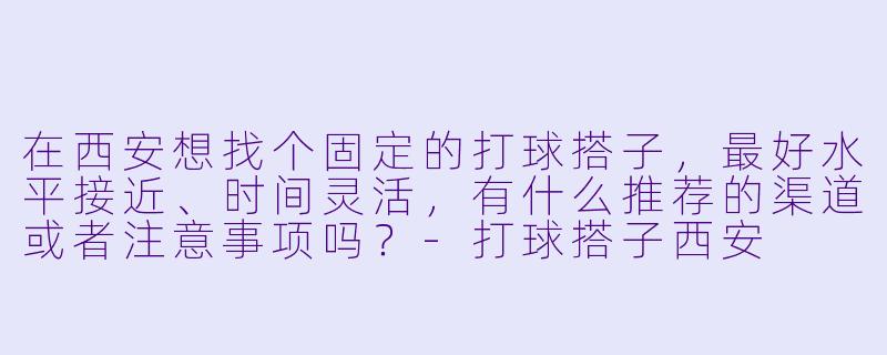 在西安想找个固定的打球搭子,最好水平接近、时间灵活,有什么推荐的渠道或者注意事项吗?-打球搭子西安