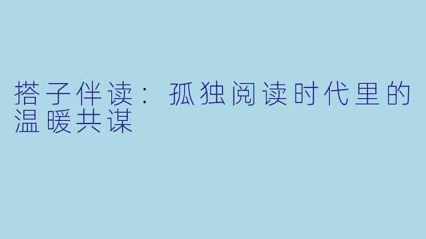 搭子伴读：孤独阅读时代里的温暖共谋