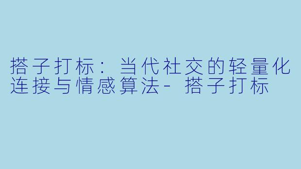 搭子打标：当代社交的轻量化连接与情感算法-搭子打标