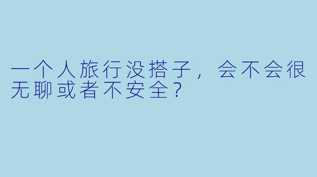 一个人旅行没搭子,会不会很无聊或者不安全?