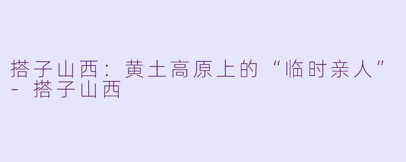搭子山西：黄土高原上的“临时亲人”-搭子山西