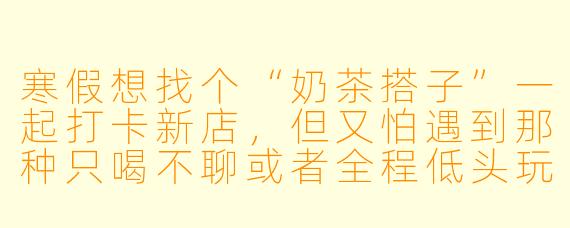 寒假想找个“奶茶搭子”一起打卡新店，但又怕遇到那种只喝不聊或者全程低头玩手机的人，该怎么筛选合适的搭子？