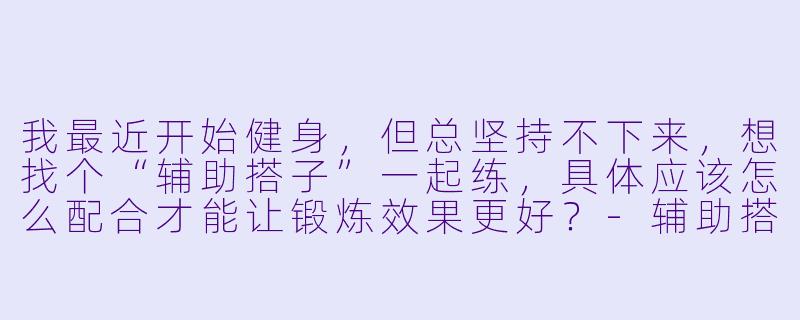 我最近开始健身,但总坚持不下来,想找个“辅助搭子”一起练,具体应该怎么配合才能让锻炼效果更好?-辅助搭子锻炼