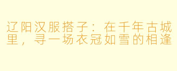 辽阳汉服搭子：在千年古城里，寻一场衣冠如雪的相逢